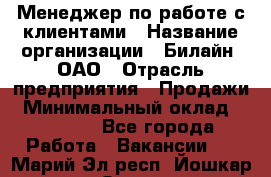 Менеджер по работе с клиентами › Название организации ­ Билайн, ОАО › Отрасль предприятия ­ Продажи › Минимальный оклад ­ 15 000 - Все города Работа » Вакансии   . Марий Эл респ.,Йошкар-Ола г.